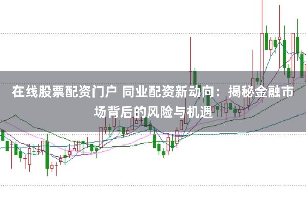 在线股票配资门户 同业配资新动向：揭秘金融市场背后的风险与机遇