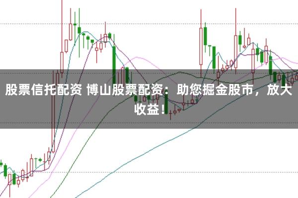 股票信托配资 博山股票配资：助您掘金股市，放大收益！