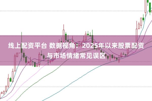线上配资平台 数据视角：2025年以来股票配资与市场情绪常见误区