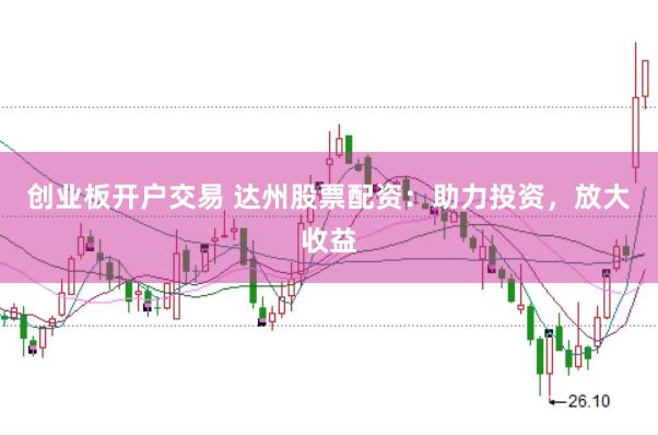 创业板开户交易 达州股票配资：助力投资，放大收益