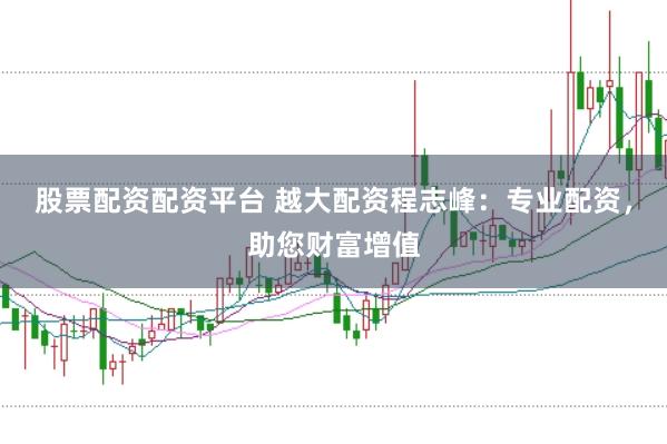 股票配资配资平台 越大配资程志峰：专业配资，助您财富增值