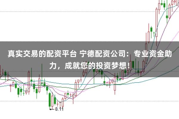 真实交易的配资平台 宁德配资公司：专业资金助力，成就您的投资梦想！