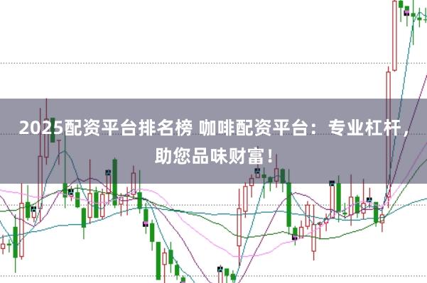 2025配资平台排名榜 咖啡配资平台:专业杠杆,助您品味财富!