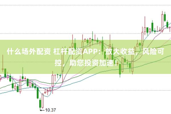 什么场外配资 杠杆配资APP：放大收益，风险可控，助您投资加速！