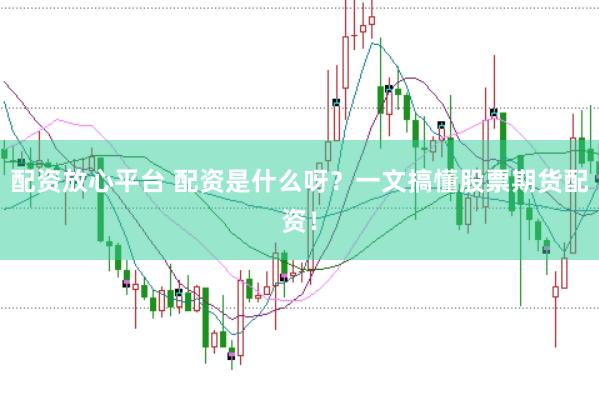 配资放心平台 配资是什么呀?一文搞懂股票期货配资!