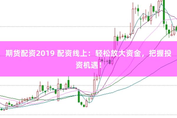 期货配资2019 配资线上：轻松放大资金，把握投资机遇！
