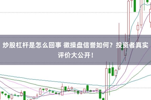 炒股杠杆是怎么回事 徽操盘信誉如何?投资者真实评价大公开!