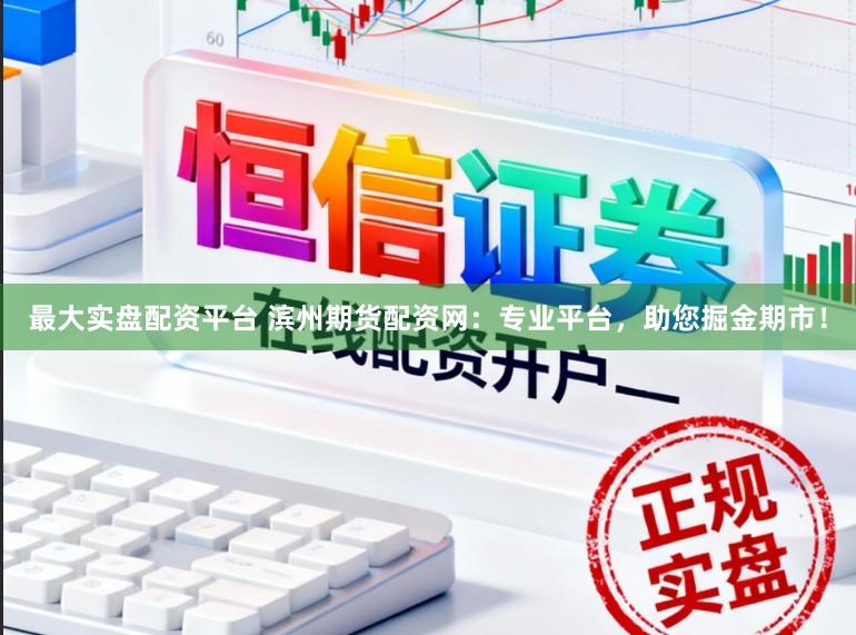 最大实盘配资平台 滨州期货配资网：专业平台，助您掘金期市！