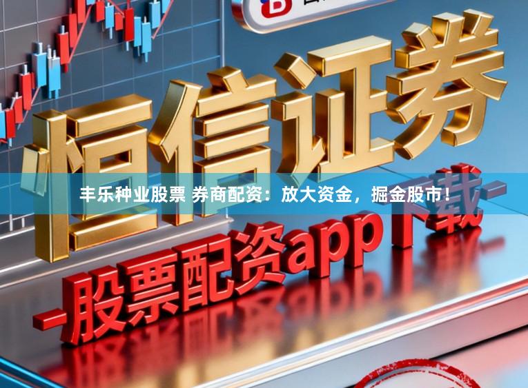 丰乐种业股票 券商配资：放大资金，掘金股市！