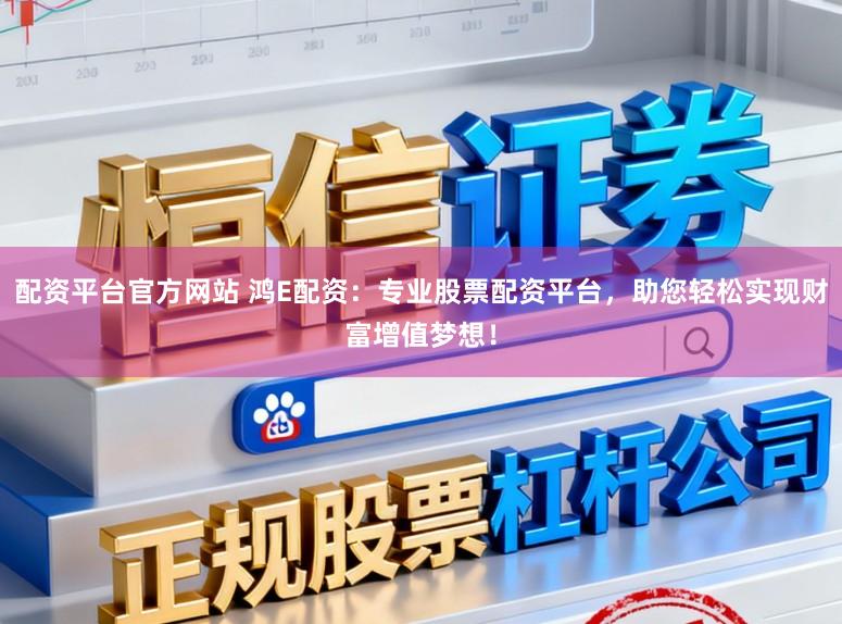 配资平台官方网站 鸿E配资：专业股票配资平台，助您轻松实现财富增值梦想！