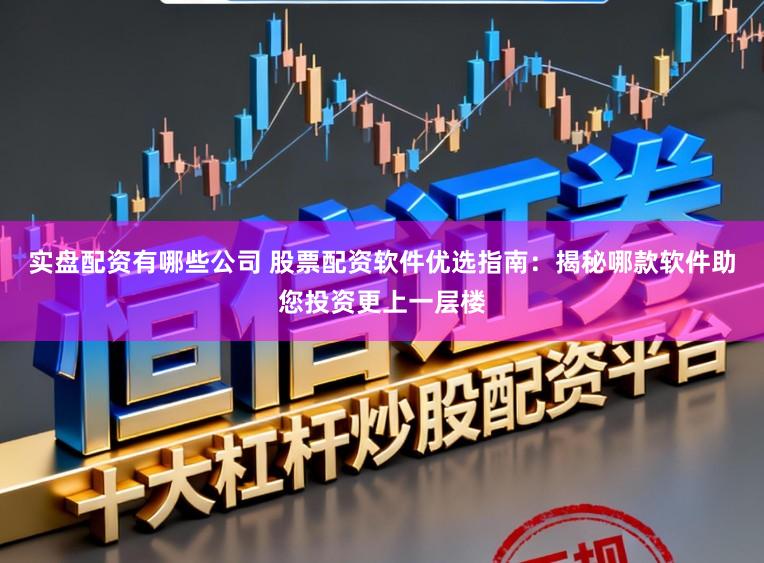 实盘配资有哪些公司 股票配资软件优选指南：揭秘哪款软件助您投资更上一层楼