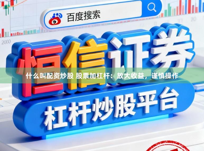什么叫配资炒股 股票加杠杆：放大收益，谨慎操作
