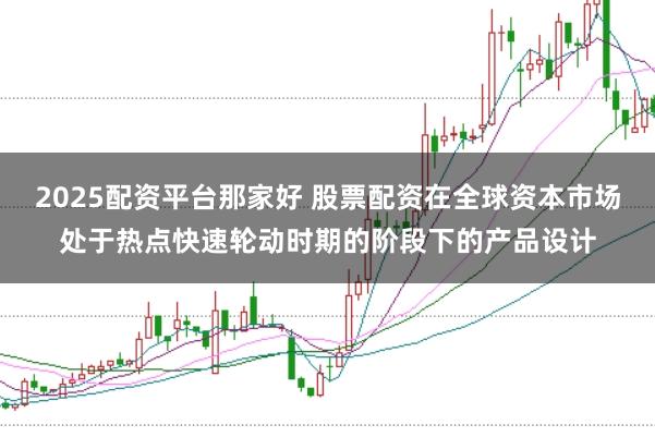 2025配资平台那家好 股票配资在全球资本市场处于热点快速轮动时期的阶段下的产品设计