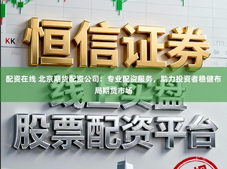 配资在线 北京期货配资公司：专业配资服务，助力投资者稳健布局期货市场