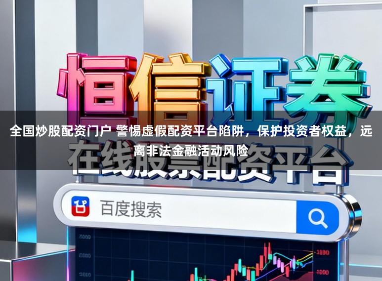 全国炒股配资门户 警惕虚假配资平台陷阱，保护投资者权益，远离非法金融活动风险