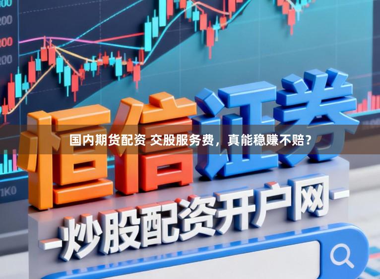 国内期货配资 交股服务费，真能稳赚不赔？